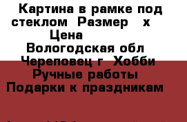   Картина в рамке под стеклом. Размер 25х35 › Цена ­ 1 200 - Вологодская обл., Череповец г. Хобби. Ручные работы » Подарки к праздникам   